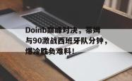 九游体育-Doinb巅峰对决，蒂姆与90激战西班牙队分钟，爆冷胜负难料！的简单介绍