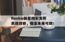 九游-关于Rookie新星精彩发挥表现惊艳，掘金未来可期！的信息